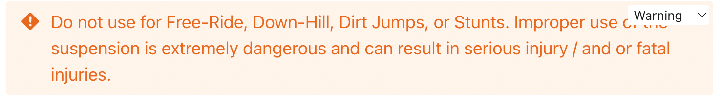 Do not use for free-ride, down-hill, dirt jumps, or stunts. Improper use of the suspension is extremely dangerous and can result in seriuous injury / and or fatal injuries.