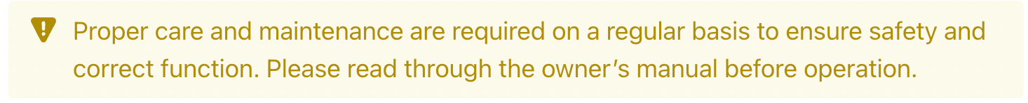 Proper care and maintenance are required on a regular basis to ensure safety and correct function. Please read through the owner's manual before operation