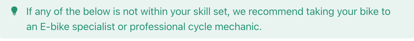 If any of the below is not within your skill set, we recommend taking your bike to an E-bike specialist or professional cycle mechanic.